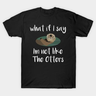 What If I Say I'm Not Like the Otters T-Shirt